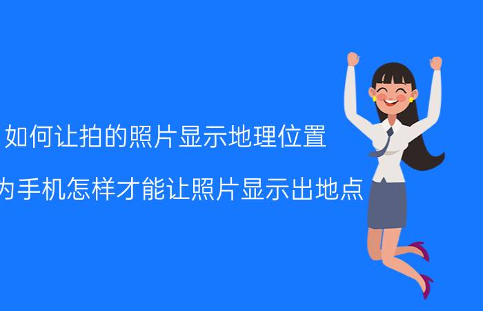 如何让拍的照片显示地理位置 华为手机怎样才能让照片显示出地点？